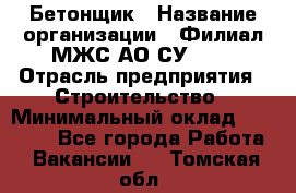 Бетонщик › Название организации ­ Филиал МЖС АО СУ-155 › Отрасль предприятия ­ Строительство › Минимальный оклад ­ 40 000 - Все города Работа » Вакансии   . Томская обл.